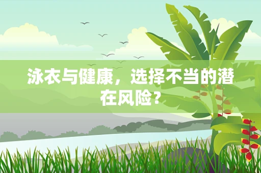 泳衣与健康，选择不当的潜在风险？