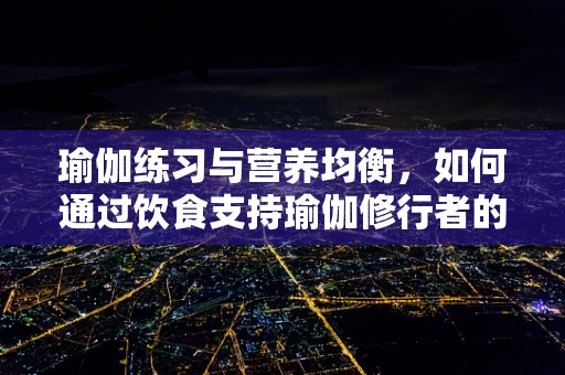 瑜伽练习与营养均衡，如何通过饮食支持瑜伽修行者的能量需求？