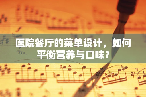 医院餐厅的菜单设计，如何平衡营养与口味？