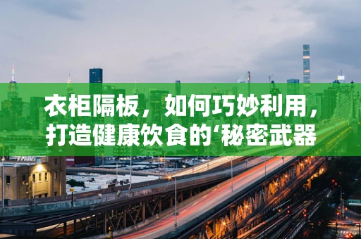 衣柜隔板，如何巧妙利用，打造健康饮食的‘秘密武器’？