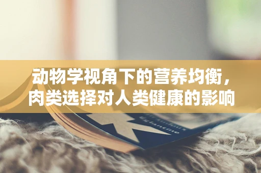 动物学视角下的营养均衡，肉类选择对人类健康的影响