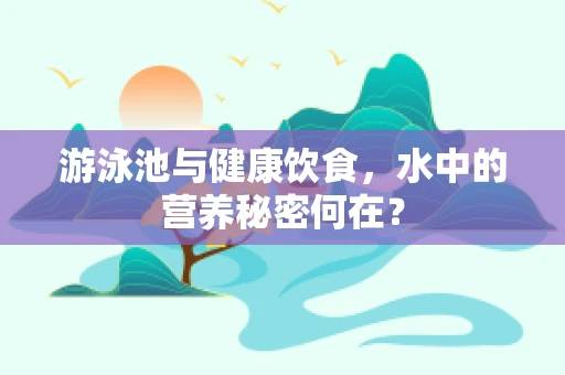 游泳池与健康饮食，水中的营养秘密何在？
