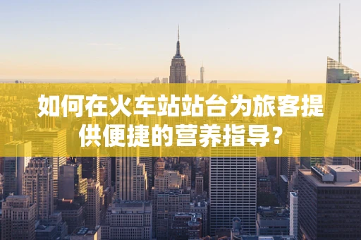 如何在火车站站台为旅客提供便捷的营养指导？