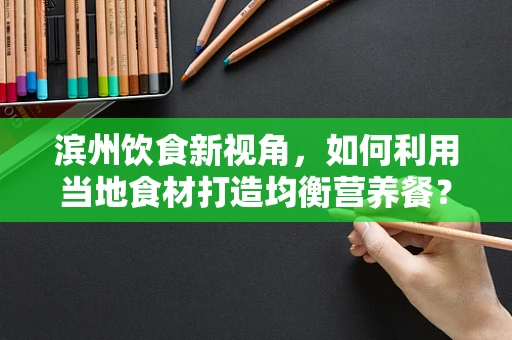 滨州饮食新视角，如何利用当地食材打造均衡营养餐？