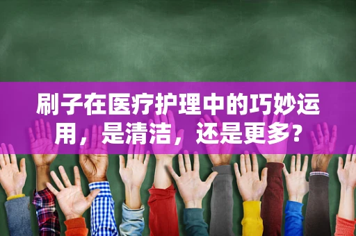 刷子在医疗护理中的巧妙运用，是清洁，还是更多？