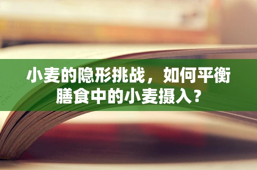 小麦的隐形挑战，如何平衡膳食中的小麦摄入？