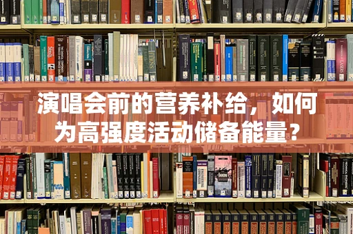 演唱会前的营养补给，如何为高强度活动储备能量？