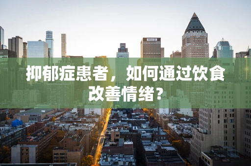 抑郁症患者，如何通过饮食改善情绪？