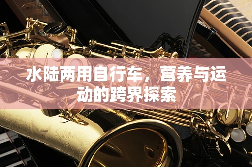 水陆两用自行车，营养与运动的跨界探索