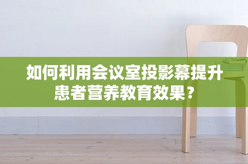 如何利用会议室投影幕提升患者营养教育效果？