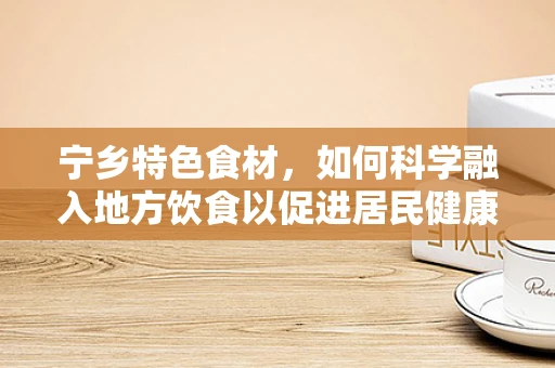 宁乡特色食材，如何科学融入地方饮食以促进居民健康？