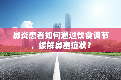 鼻炎患者如何通过饮食调节，缓解鼻塞症状？