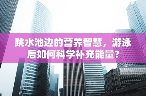 跳水池边的营养智慧，游泳后如何科学补充能量？