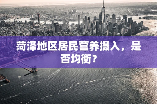 菏泽地区居民营养摄入，是否均衡？