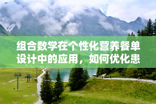 组合数学在个性化营养餐单设计中的应用，如何优化患者饮食方案？
