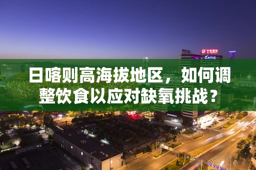 日喀则高海拔地区，如何调整饮食以应对缺氧挑战？