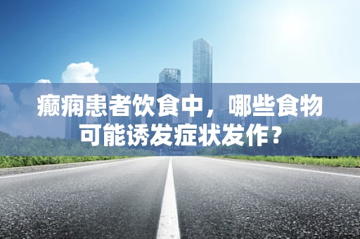 癫痫患者饮食中，哪些食物可能诱发症状发作？
