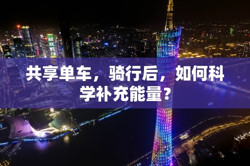共享单车，骑行后，如何科学补充能量？
