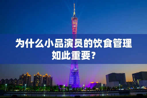为什么小品演员的饮食管理如此重要？