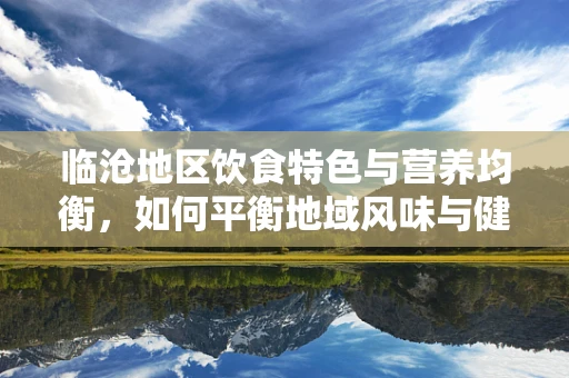 临沧地区饮食特色与营养均衡，如何平衡地域风味与健康需求？