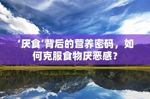 ‘厌食’背后的营养密码，如何克服食物厌恶感？