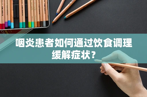咽炎患者如何通过饮食调理缓解症状？