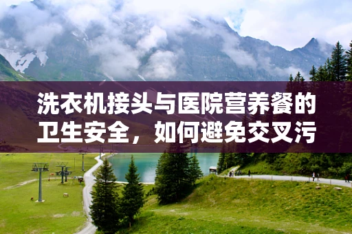 洗衣机接头与医院营养餐的卫生安全，如何避免交叉污染？