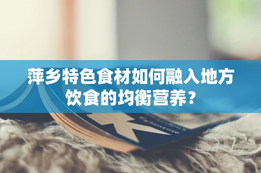 萍乡特色食材如何融入地方饮食的均衡营养？