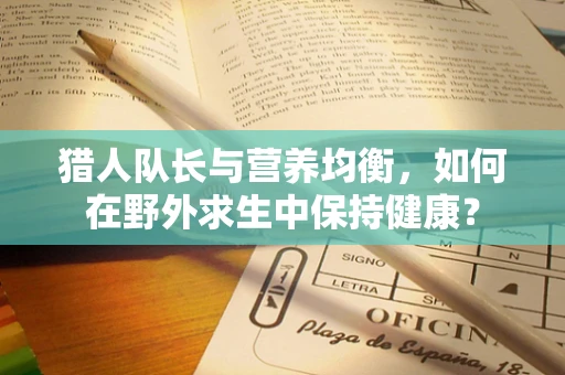 猎人队长与营养均衡，如何在野外求生中保持健康？