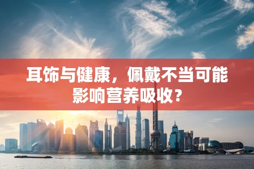 耳饰与健康，佩戴不当可能影响营养吸收？