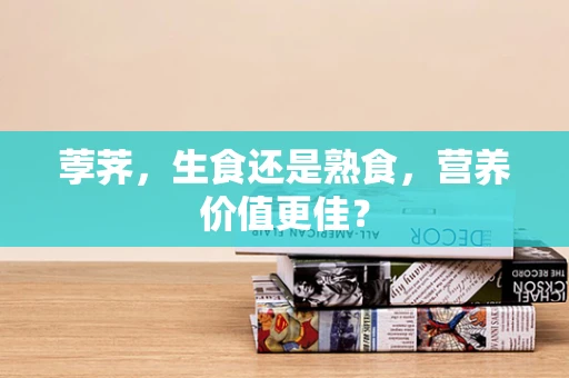 荸荠，生食还是熟食，营养价值更佳？