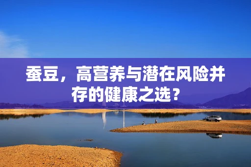 蚕豆，高营养与潜在风险并存的健康之选？