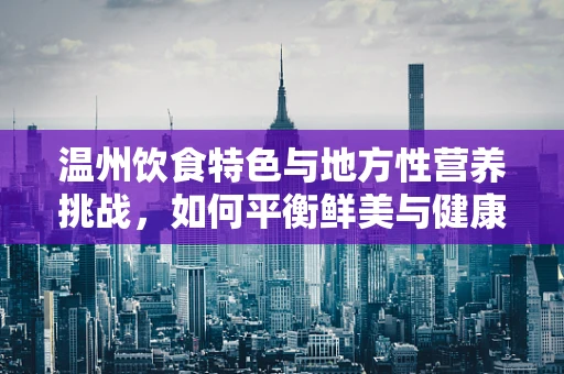 温州饮食特色与地方性营养挑战，如何平衡鲜美与健康？