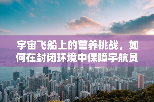 宇宙飞船上的营养挑战，如何在封闭环境中保障宇航员的均衡饮食？
