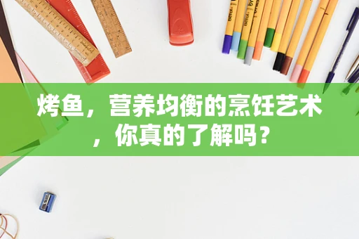 烤鱼，营养均衡的烹饪艺术，你真的了解吗？