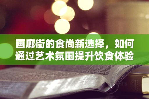 画廊街的食尚新选择，如何通过艺术氛围提升饮食体验？