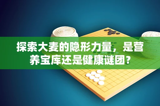 探索大麦的隐形力量，是营养宝库还是健康谜团？