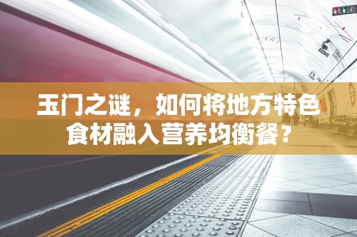 玉门之谜，如何将地方特色食材融入营养均衡餐？
