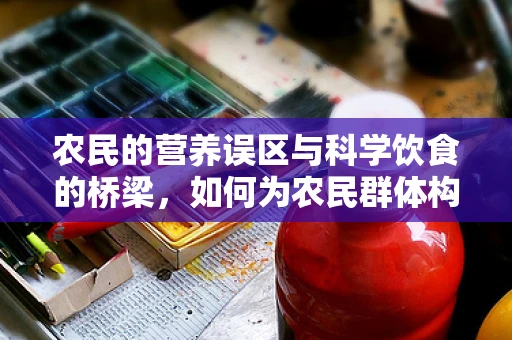 农民的营养误区与科学饮食的桥梁，如何为农民群体构建健康饮食蓝图？