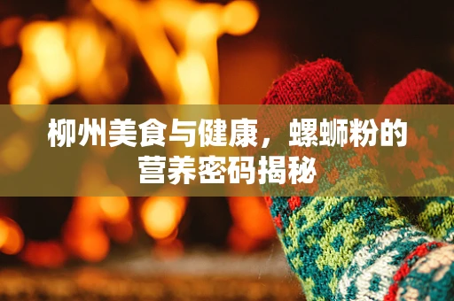 柳州美食与健康，螺蛳粉的营养密码揭秘