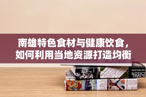 南雄特色食材与健康饮食，如何利用当地资源打造均衡营养餐？
