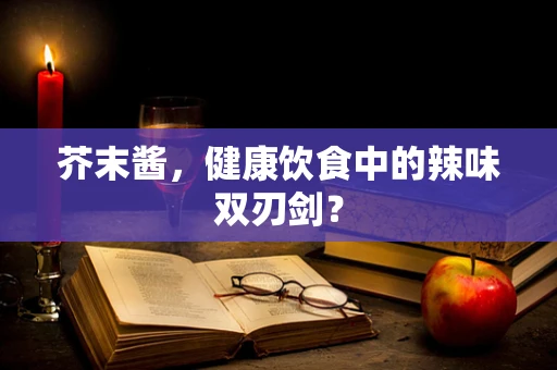 芥末酱，健康饮食中的辣味双刃剑？