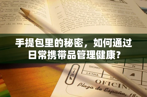 手提包里的秘密，如何通过日常携带品管理健康？