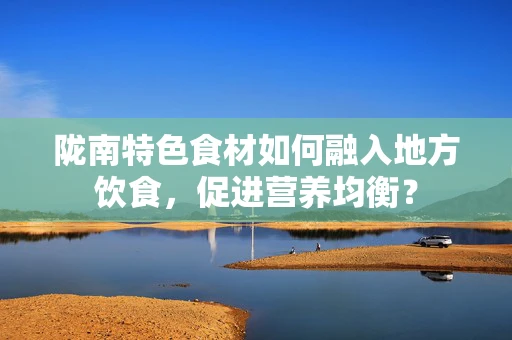 陇南特色食材如何融入地方饮食，促进营养均衡？