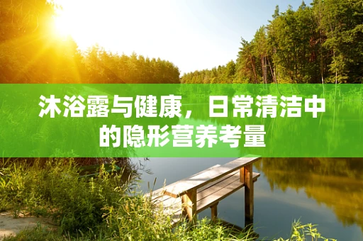 沐浴露与健康，日常清洁中的隐形营养考量