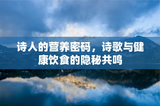 诗人的营养密码，诗歌与健康饮食的隐秘共鸣
