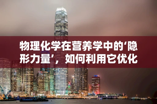 物理化学在营养学中的‘隐形力量’，如何利用它优化食物的消化与吸收？