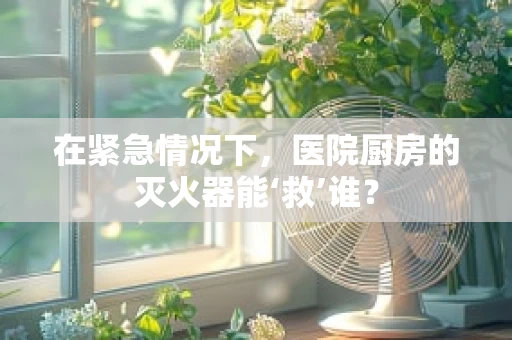 在紧急情况下，医院厨房的灭火器能‘救’谁？