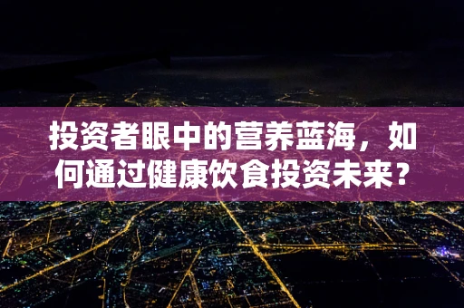 投资者眼中的营养蓝海，如何通过健康饮食投资未来？