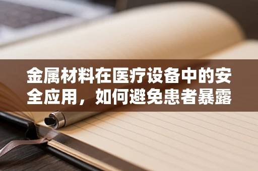 金属材料在医疗设备中的安全应用，如何避免患者暴露风险？